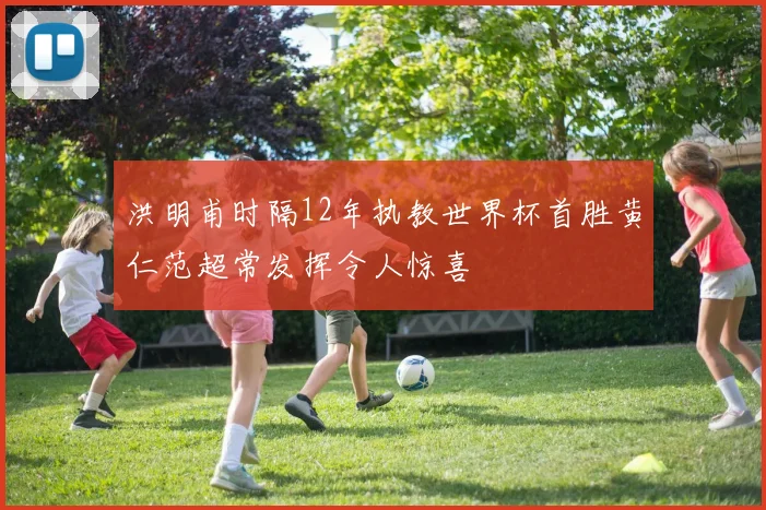 洪明甫时隔12年执教世界杯首胜黄仁范超常发挥令人惊喜