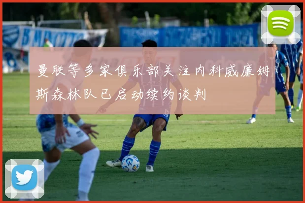 曼联等多家俱乐部关注内科威廉姆斯森林队已启动续约谈判