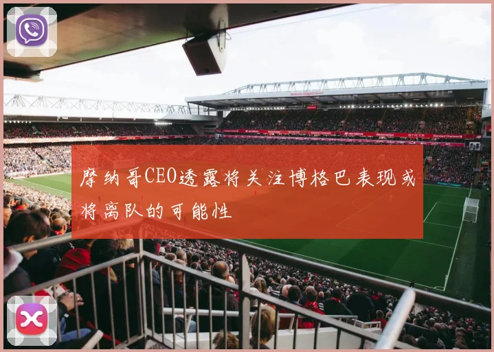 摩纳哥CEO透露将关注博格巴表现或将离队的可能性