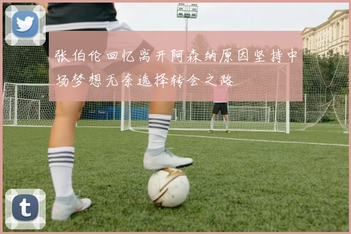 张伯伦回忆离开阿森纳原因坚持中场梦想无奈选择转会之路