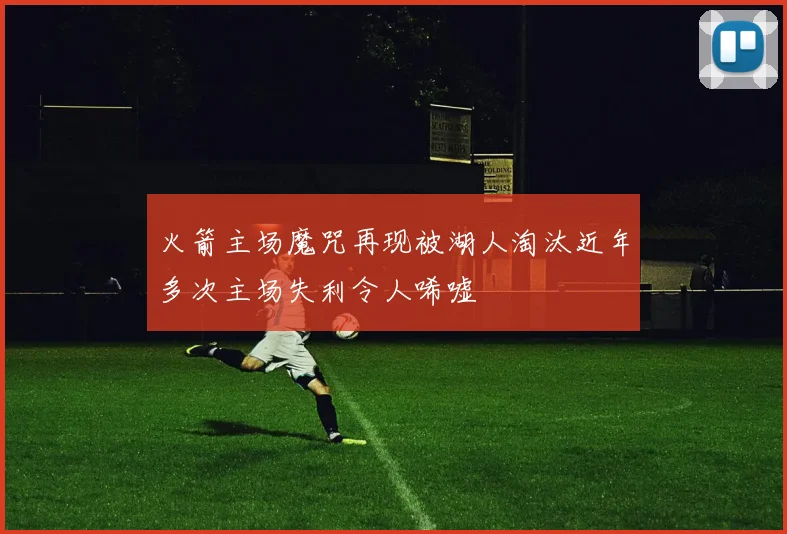 火箭主场魔咒再现被湖人淘汰近年多次主场失利令人唏嘘