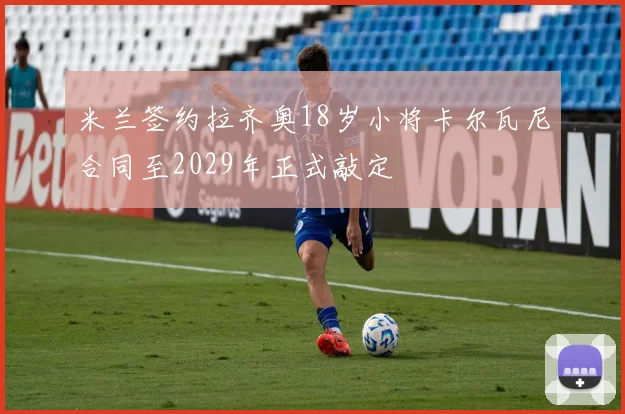 米兰签约拉齐奥18岁小将卡尔瓦尼合同至2029年正式敲定