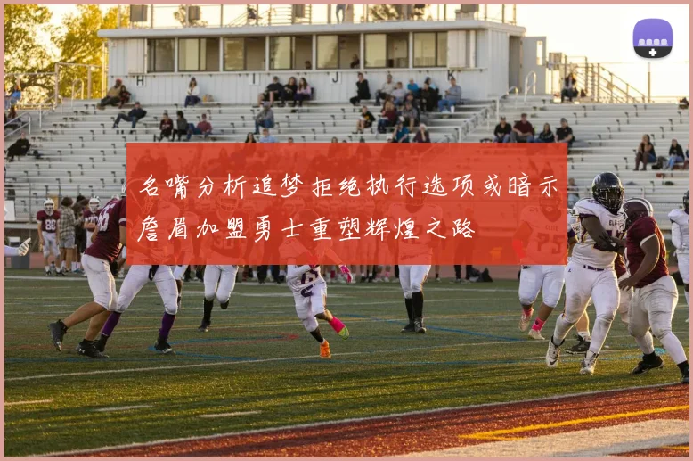 名嘴分析追梦拒绝执行选项或暗示詹眉加盟勇士重塑辉煌之路