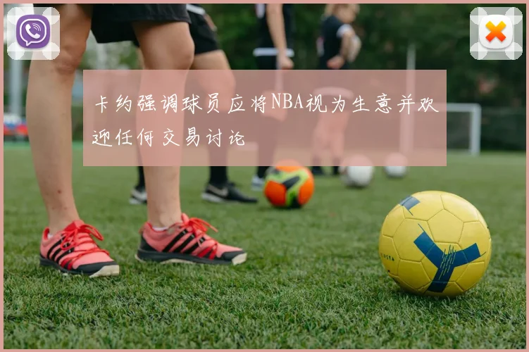 卡约强调球员应将NBA视为生意并欢迎任何交易讨论