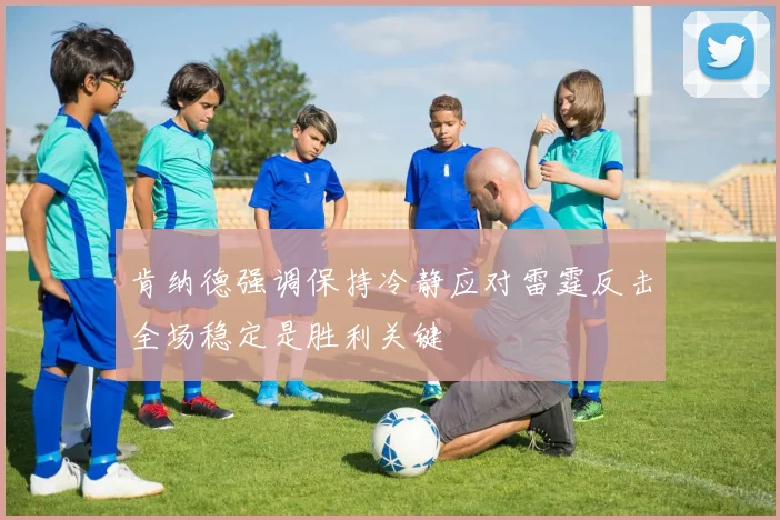 肯纳德强调保持冷静应对雷霆反击全场稳定是胜利关键