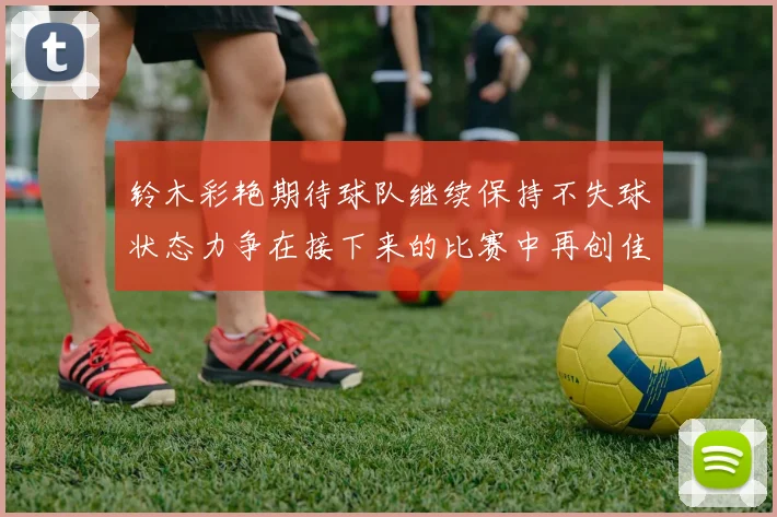 铃木彩艳期待球队继续保持不失球状态力争在接下来的比赛中再创佳绩