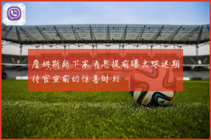 詹姆斯新下家消息提前曝光球迷期待官宣前的惊喜时刻