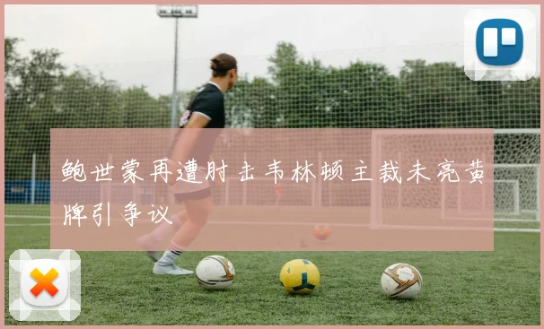 鲍世蒙再遭肘击韦林顿主裁未亮黄牌引争议