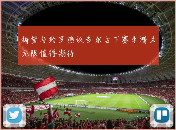 梅努与约罗热议多尔古下赛季潜力无限值得期待