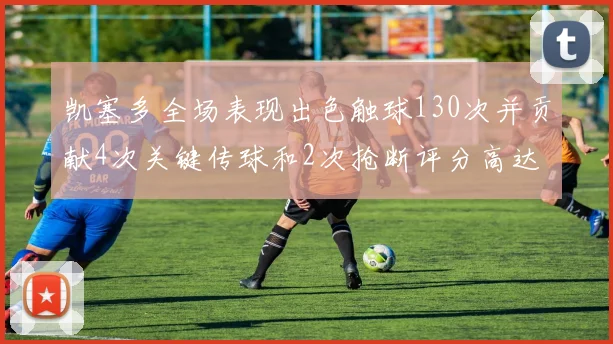 凯塞多全场表现出色触球130次并贡献4次关键传球和2次抢断评分高达82