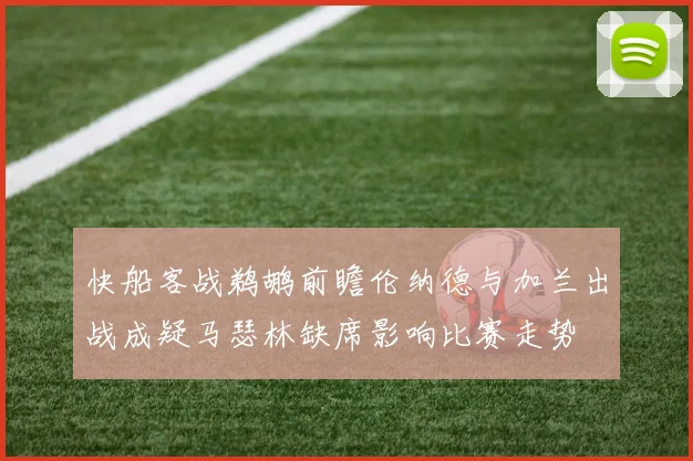 快船客战鹈鹕前瞻伦纳德与加兰出战成疑马瑟林缺席影响比赛走势
