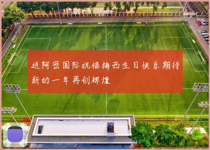 迈阿密国际祝福梅西生日快乐期待新的一年再创辉煌