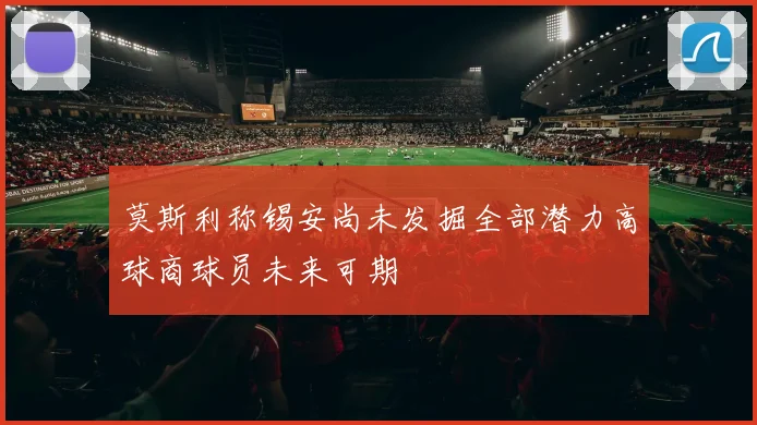 莫斯利称锡安尚未发掘全部潜力高球商球员未来可期