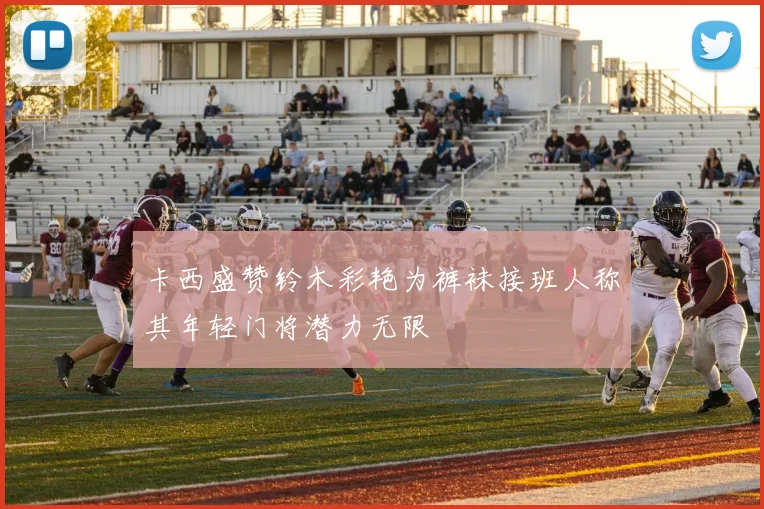 卡西盛赞铃木彩艳为裤袜接班人称其年轻门将潜力无限