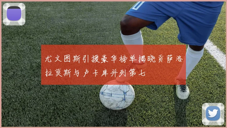 尤文图斯引援豪华榜单揭晓贡萨洛拉莫斯与卢卡库并列第七