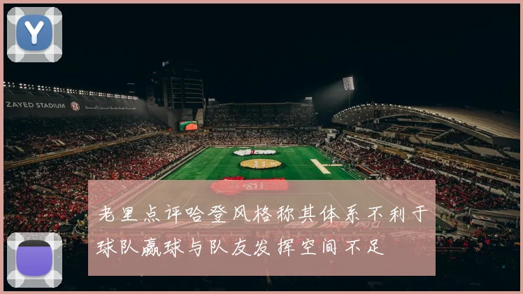 老里点评哈登风格称其体系不利于球队赢球与队友发挥空间不足