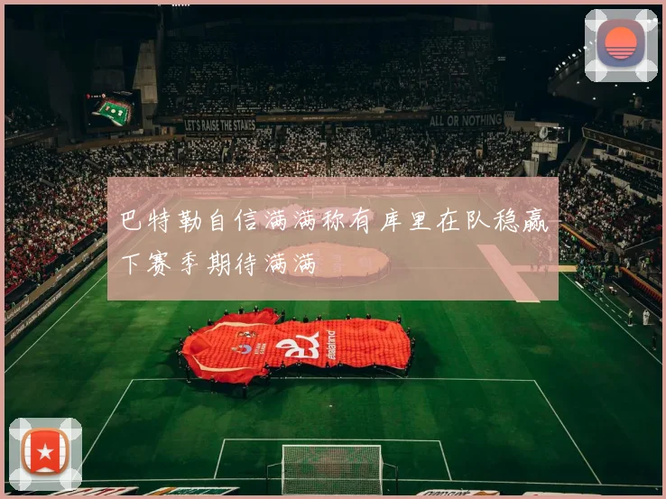 巴特勒自信满满称有库里在队稳赢下赛季期待满满