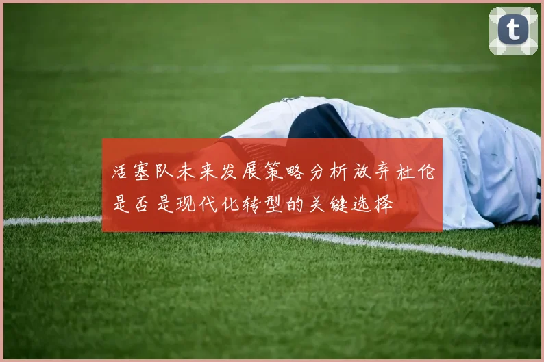 活塞队未来发展策略分析放弃杜伦是否是现代化转型的关键选择
