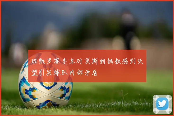 班凯罗赛季末对莫斯利执教感到失望引发球队内部矛盾
