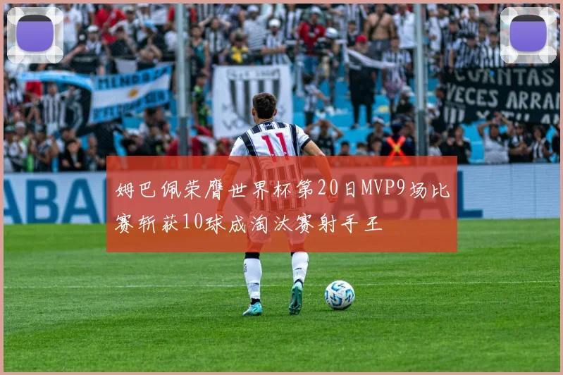 姆巴佩荣膺世界杯第20日MVP9场比赛斩获10球成淘汰赛射手王
