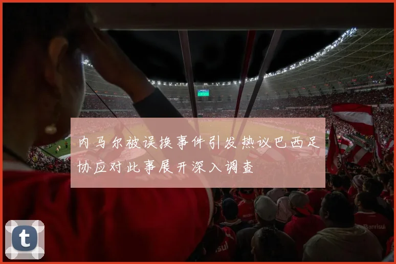 内马尔被误换事件引发热议巴西足协应对此事展开深入调查